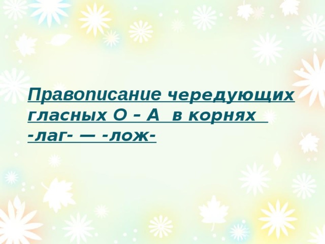 Правописание чередующих гласных О – А в корнях  -лаг- — -лож-
