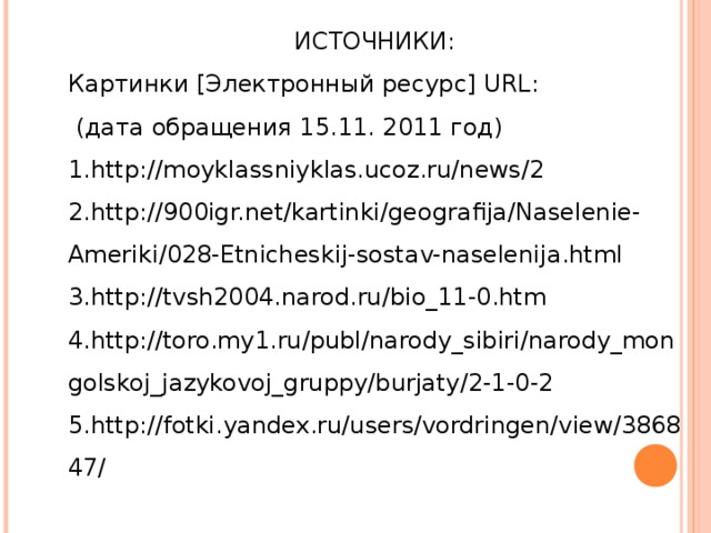 ИСТОЧНИКИ: Картинки [Электронный ресурс] URL :  (дата обращения 15.11. 2011 год) http://moyklassniyklas.ucoz.ru/news/2 http://900igr.net/kartinki/geografija/Naselenie-Ameriki/028-Etnicheskij-sostav-naselenija.html http://tvsh2004.narod.ru/bio_11-0.htm http://toro.my1.ru/publ/narody_sibiri/narody_mongolskoj_jazykovoj_gruppy/burjaty/2-1-0-2 http://fotki.yandex.ru/users/vordringen/view/386847/ 