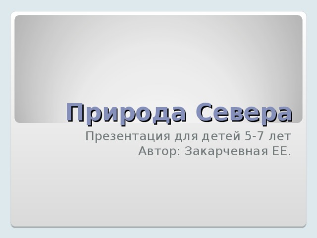 Природа Севера Презентация для детей 5-7 лет Автор: Закарчевная ЕЕ. 