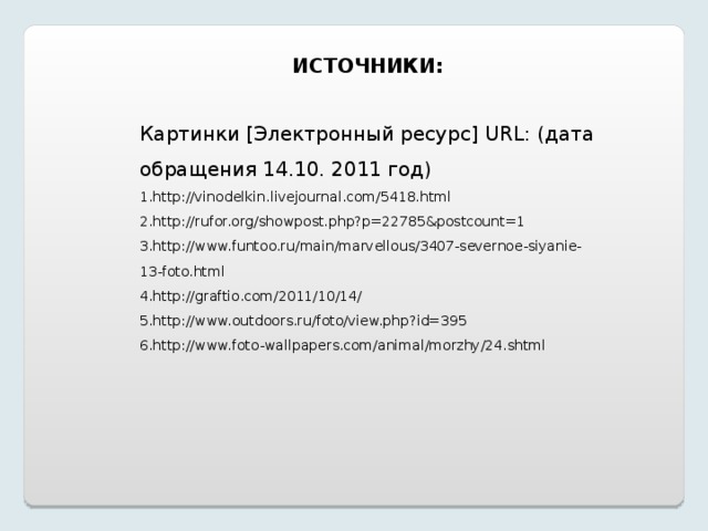 ИСТОЧНИКИ: Картинки [Электронный ресурс] URL : (дата обращения 14.10. 2011 год) http://vinodelkin.livejournal.com/5418.html http://rufor.org/showpost.php?p=22785&postcount=1 http://www.funtoo.ru/main/marvellous/3407-severnoe-siyanie-13-foto.html http://graftio.com/2011/10/14/ http://www.outdoors.ru/foto/view.php?id=395 http://www.foto-wallpapers.com/animal/morzhy/24.shtml 