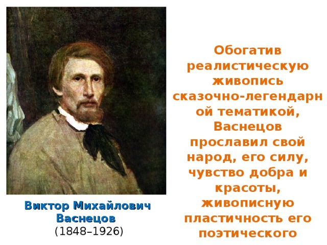 Обогатив реалистическую живопись сказочно ‑ легендарной тематикой, Васнецов прославил свой народ, его силу, чувство добра и красоты, живописную пластичность его поэтического творчества.  Виктор Михайлович Васнецов  (1848–1926) 