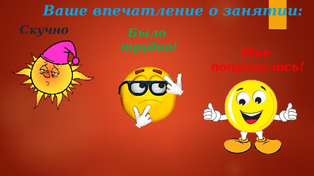 Ваше впечатление о занятии: Скучно Было трудно! Мне понравилось! 