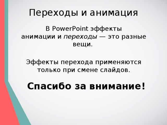 Переходы и анимация В PowerPoint эффекты анимации и  переходы  — это разные вещи.  Эффекты перехода применяются только при смене слайдов. Спасибо за внимание! 
