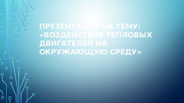 Презентация на тему:  «воздействие тепловых двигателей на окружающую среду»  