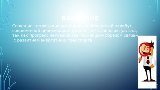 ВВЕДЕНИЕ Создание тепловых двигателей – необходимый атрибут современной цивилизации. Данная тема очень актуальна, так как прогресс человечества теснейшим образом связан с развитием энергетики, транспорта . 