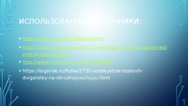 Использованные источники: https://refdb.ru/look/1980403.html http://uslide.ru/ekologiya/17157-ekologicheskie-problemi-teplovih-dvigateley.html http://www.myshared..ru/slide/928907/ https://bigslide.ru/fizika/1750-vozdeystvie-teplovih-dvigateley-na-okruzhayuschuyu.html 