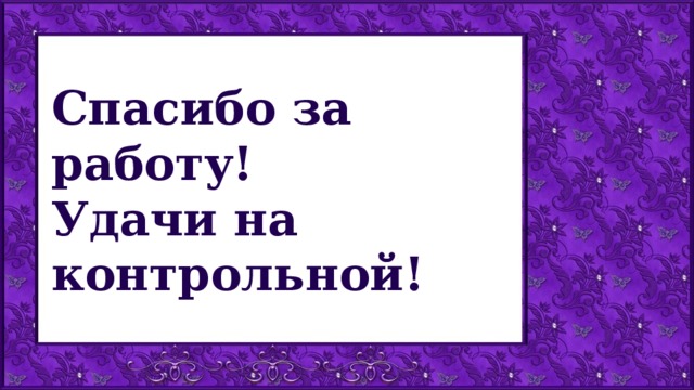 Спасибо за работу!  Удачи на контрольной!