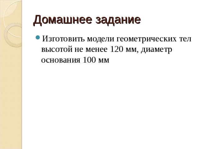 Домашнее задание Изготовить модели геометрических тел высотой не менее 120 мм, диаметр основания 100 мм 