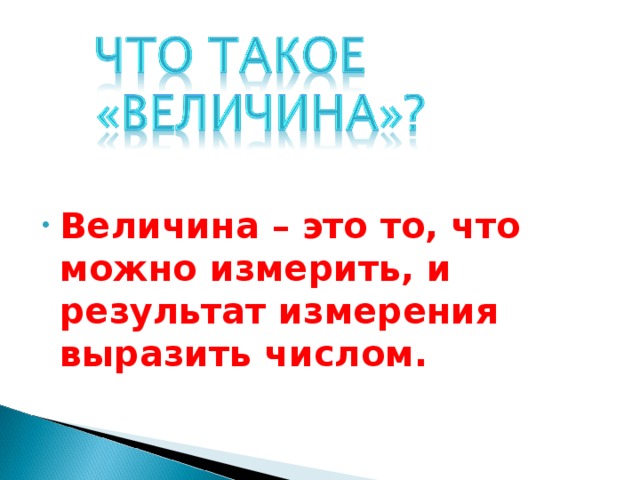 Величина – это то, что можно измерить, и результат измерения выразить числом. 