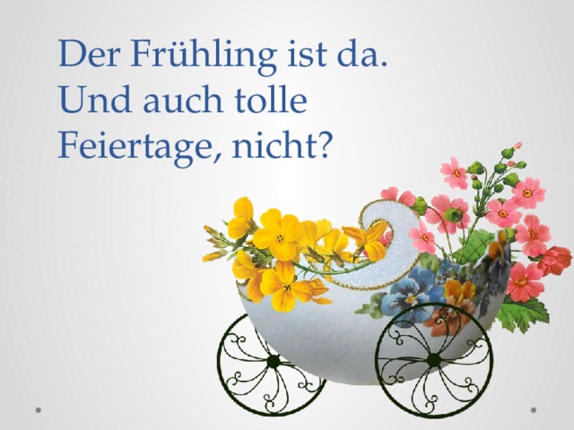 Der Frühling ist da. Und auch tolle Feiertage, nicht? 