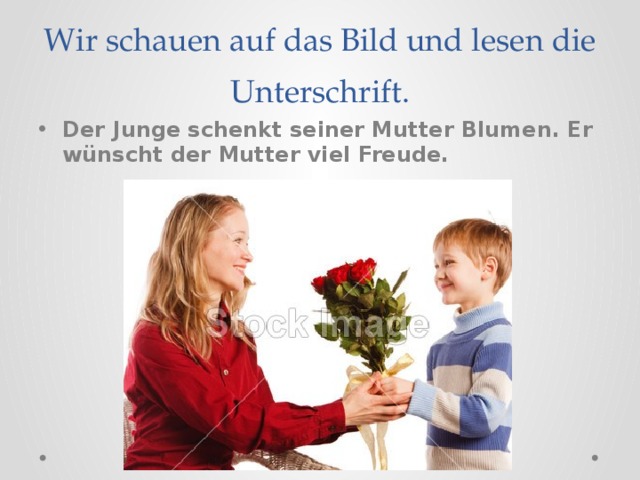 Wir schauen auf das Bild und lesen die Unterschrift. Der Junge schenkt seiner Mutter Blumen. Er w ünscht der Mutter viel Freude. 