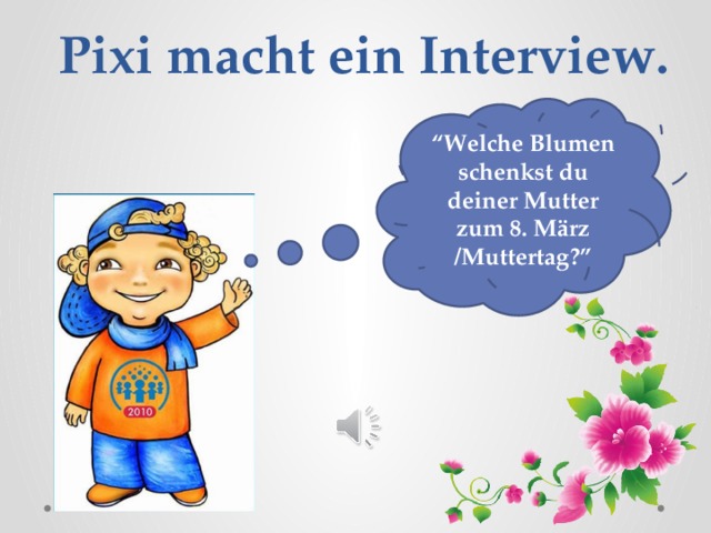 Pixi macht ein Interview. “ Welche Blumen schenkst du deiner Mutter zum 8. M ärz /Muttertag?” 