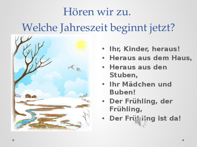 Hören wir zu.  Welche Jahreszeit beginnt jetzt? Ihr, Kinder, heraus! Heraus aus dem Haus, Heraus aus den Stuben, Ihr Mädchen und Buben! Der Frühling, der Frühling, Der Frühling ist da!  