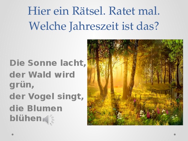Hier ein R ätsel. Ratet mal. Welche Jahreszeit ist das?   Die Sonne lacht, der Wald wird gr ün, der Vogel singt, die Blumen blühen. 
