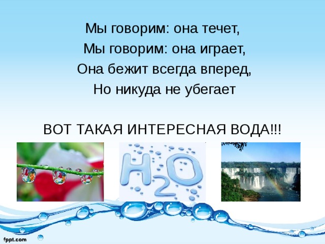 Мы говорим: она течет,  Мы говорим: она играет,  Она бежит всегда вперед,  Но никуда не убегает ВОТ ТАКАЯ ИНТЕРЕСНАЯ ВОДА!!! 