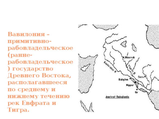 Древняя Вавилония  Вавилония – примитивно-рабовладельческое (ранне-рабовладельческое) государство Древнего Востока, располагавшееся по среднему и нижнему течению рек Евфрата и Тигра.  