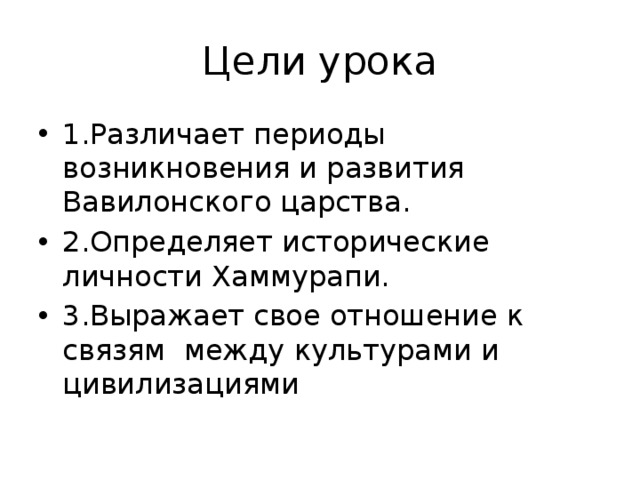 Цели урока 1.Различает периоды возникновения и развития Вавилонского царства. 2.Определяет исторические личности Хаммурапи. 3.Выражает свое отношение к связям между культурами и цивилизациями 