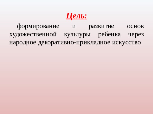 Цель: формирование и развитие основ художественной культуры ребенка через народное декоративно-прикладное искусство 