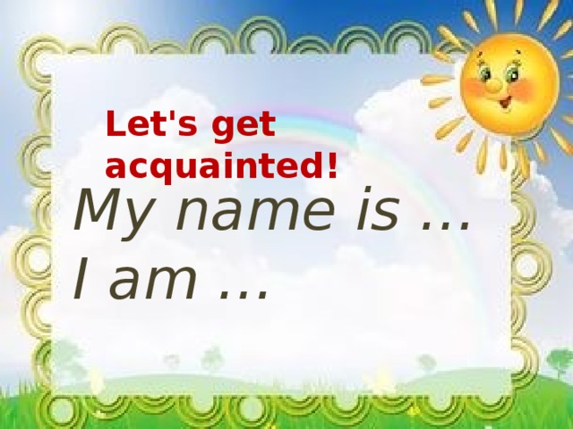 Let's get acquainted! My name is … I am … 