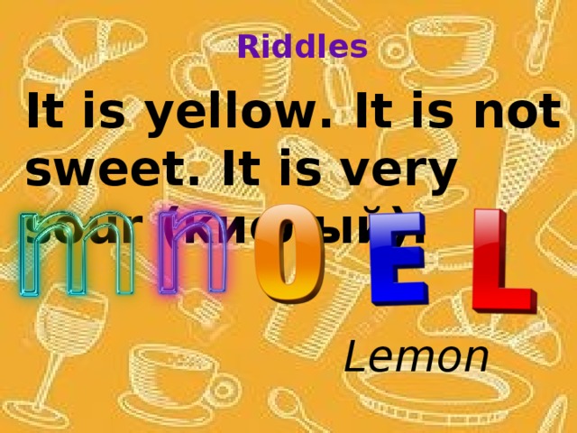 Riddles It is yellow. It is not sweet. It is very sour (кислый). Lemon 
