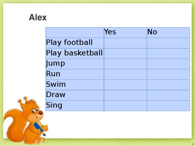  Alex   Yes Play football   Play basketball No     Jump     Run   Swim     Draw       Sing       