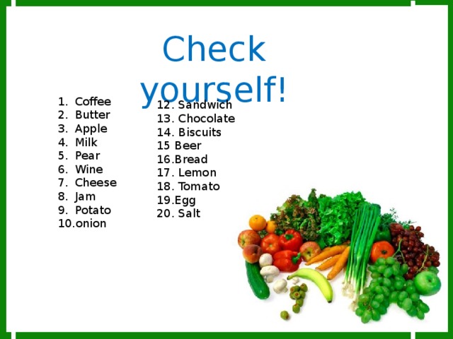 Check yourself! Coffee Butter Apple Milk Pear Wine Cheese Jam Potato onion 12. Sandwich 13. Chocolate 14. Biscuits 15 Beer 16.Bread 17. Lemon 18. Tomato 19.Egg 20. Salt 