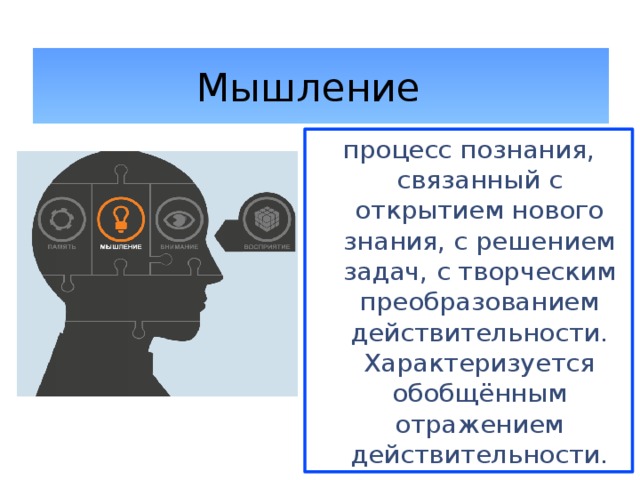 Мышление  процесс познания, связанный с открытием нового знания, с решением задач, с творческим преобразованием действительности. Характеризуется обобщённым отражением действительности. 