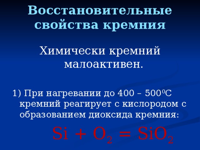 Восстановительные свойства кремния   Химически кремний малоактивен. 1) При нагревании до 400 – 500 0 С кремний реагирует с кислородом с образованием диоксида кремния:  Si + O 2 = SiO 2 