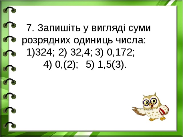 7. Запишіть у вигляді суми розрядних одиниць числа: 324;  2) 32,4;  3) 0,172;   4) 0,(2);  5) 1,5(3).