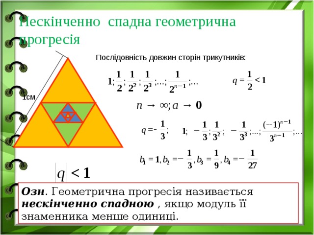 Нескінченно спадна геометрична прогресія Послідовність довжин сторін трикутників: 1см Озн . Геометрична прогресія називається нескінченно спадною , якщо модуль її знаменника менше одиниці.