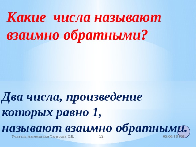 Какие числа называют взаимно обратными?     Два числа, произведение которых равно 1, называют взаимно обратными. 05:01:07 PM Учитель математики Тагирова С.Б.   