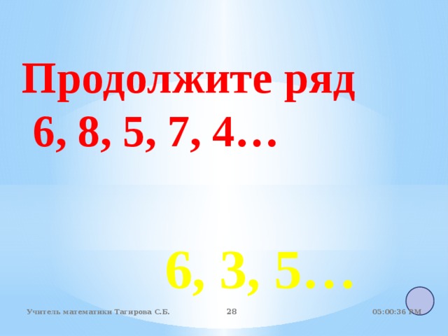 Продолжите ряд  6, 8, 5, 7, 4… 6, 3, 5… 05:01:07 PM Учитель математики Тагирова С.Б. 22 22 