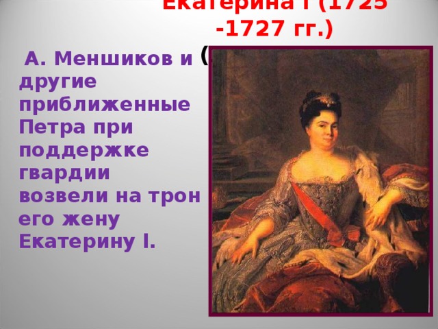 Екатерина l (1725 -1727 гг.)  (1725-1727)  А. Меншиков и другие приближенные Петра при поддержке гвардии возвели на трон его жену Екатерину l. 