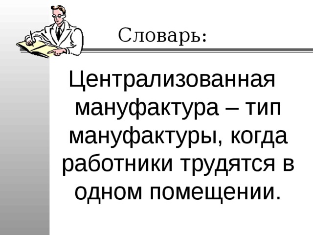 Словарь: Централизованная мануфактура – тип мануфактуры, когда работники трудятся в одном помещении. 