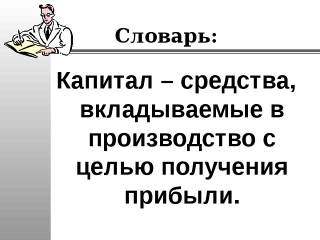 Словарь: Капитал – средства, вкладываемые в производство с целью получения прибыли. 