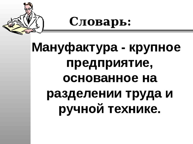 Словарь: Мануфактура - крупное предприятие, основанное на разделении труда и ручной технике.  