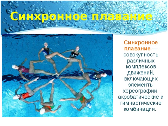 Синхронное плавание Синхронное плавание — совокупность различных комплексов движений, включающих элементы хореографии, акробатические и гимнастические комбинации. 