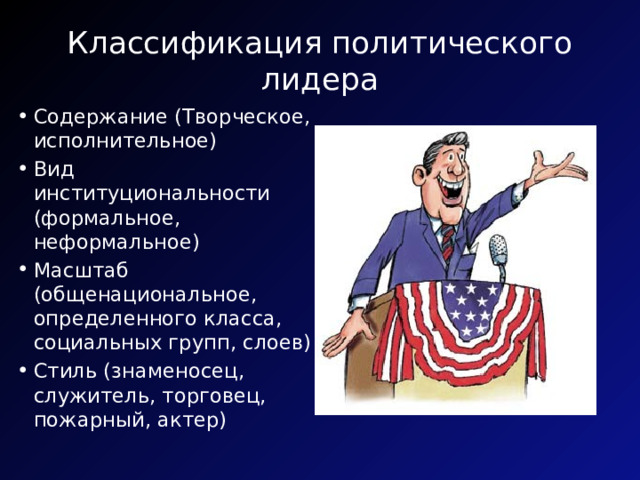 Классификация политического лидера Содержание (Творческое, исполнительное) Вид институциональности (формальное, неформальное) Масштаб (общенациональное, определенного класса, социальных групп, слоев) Стиль (знаменосец, служитель, торговец, пожарный, актер) 