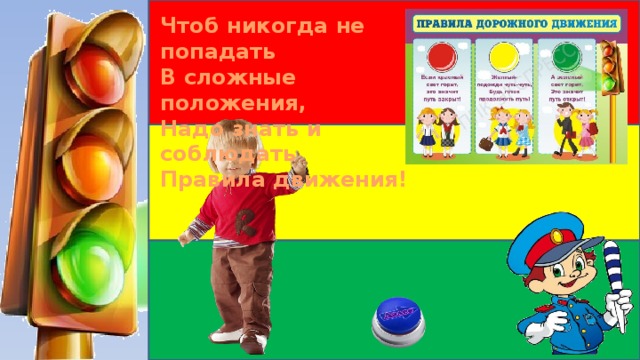 Чтоб никогда не попадать В сложные положения, Надо знать и соблюдать Правила движения! 