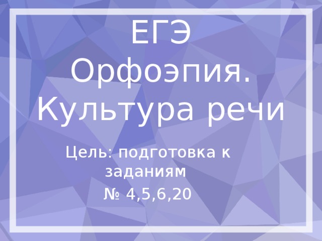 ЕГЭ  Орфоэпия.  Культура речи Цель: подготовка к заданиям № 4,5,6,20 