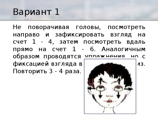 Увидела голова. Не поворачивая головы, посмотреть направо и зафиксировать взгляд. Голова вправо взгляд прямо. Фиксация взгляда на неподвижном. Движение головой вверх вправо влево.