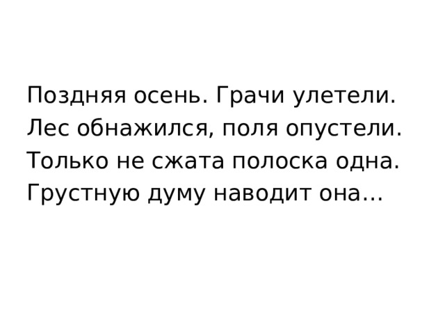 Поздняя осень. Грачи улетели. Лес обнажился, поля опустели. Только не сжата полоска одна. Грустную думу наводит она… 