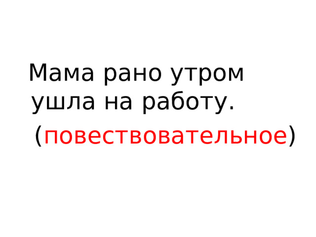 Мама рано утром ушла на работу.  ( повествовательное ) 