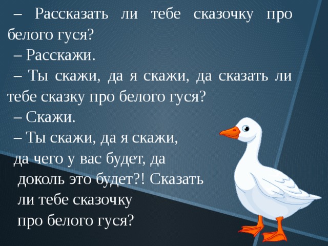 – Рассказать ли тебе сказочку про белого гуся? – Расскажи. – Ты скажи, да я скажи, да сказать ли тебе сказку про белого гуся? – Скажи. – Ты скажи, да я скажи, да чего у вас будет, да  доколь это будет?! С казать  ли тебе сказочку  про белого гуся? 