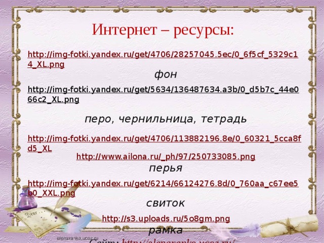 Интернет – ресурсы: http://img-fotki.yandex.ru/get/4706/28257045.5ec/0_6f5cf_5329c14_XL.png фон  http://img-fotki.yandex.ru/get/5634/136487634.a3b/0_d5b7c_44e066c2_XL.png  перо, чернильница, тетрадь  http://img-fotki.yandex.ru/get/4706/113882196.8e/0_60321_5cca8fd5_XL http://www.ailona.ru/_ph/97/250733085.png перья http://img-fotki.yandex.ru/get/6214/66124276.8d/0_760aa_c67ee5b0_XXL.png свиток  http://s3.uploads.ru/5o8gm.png рамка Сайт: http://elenaranko.ucoz.ru/   