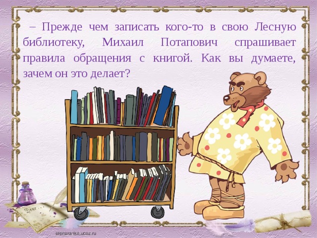 – Прежде чем записать кого-то в свою Лесную библиотеку, Михаил Потапович спрашивает правила обращения с книгой. Как вы думаете, зачем он это делает? 