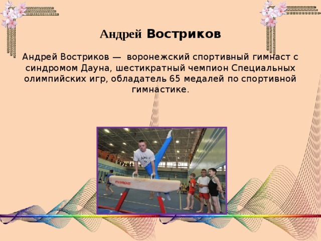 Андрей Востриков   Андрей Востриков —  воронежский спортивный гимнаст с синдромом Дауна, шестикратный чемпион Специальных олимпийских игр, обладатель 65 медалей по спортивной гимнастике.   