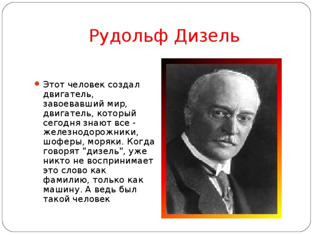 Рудольф Дизель Этот человек создал двигатель, завоевавший мир, двигатель, который сегодня знают все - железнодорожники, шоферы, моряки. Когда говорят 