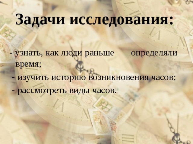 Задачи исследования: - узнать, как люди раньше определяли время;  - изучить историю возникновения часов;  - рассмотреть виды часов. 