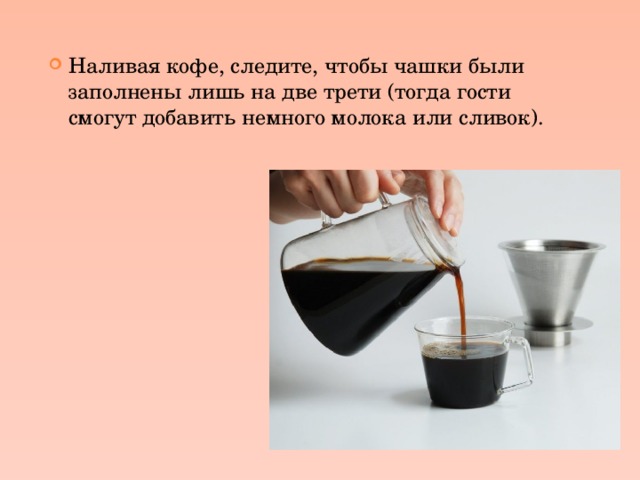Наливая кофе, следите, чтобы чашки были заполнены лишь на две трети (тогда гости смогут добавить немного молока или сливок). 